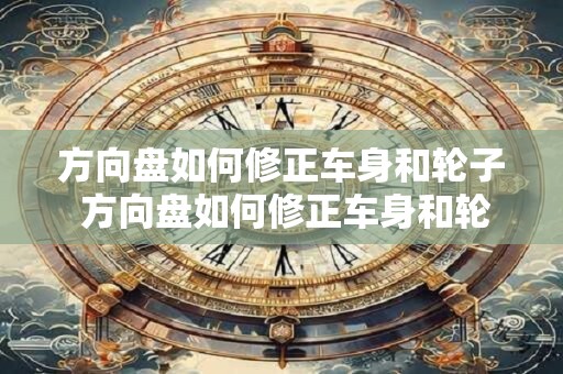 方向盘如何修正车身和轮子 方向盘如何修正车身和轮子