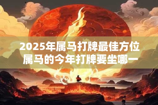 2025年属马打牌最佳方位 属马的今年打牌要坐哪一个位置好