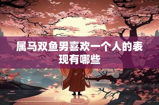 属马双鱼男喜欢一个人的表现有哪些
