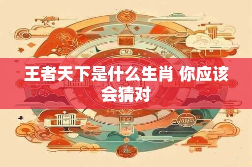 王者天下是什么生肖 你应该会猜对