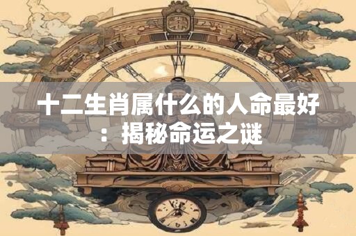 十二生肖属什么的人命最好：揭秘命运之谜