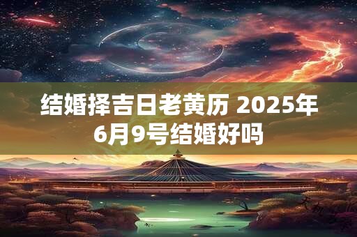 详细阅读:结婚择吉日老黄历 2025年6月9号结婚好吗 结婚择吉日老黄历 2025年6月9号结婚好吗