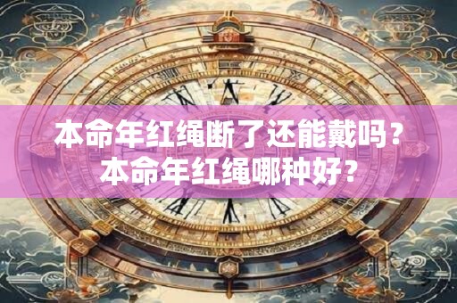 本命年红绳断了还能戴吗？本命年红绳哪种好？
