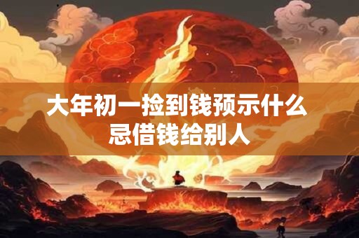 大年初一捡到钱预示什么 忌借钱给别人
