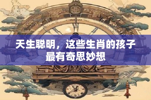 天生聪明，这些生肖的孩子最有奇思妙想