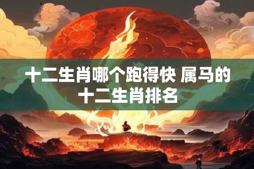 十二生肖哪个跑得快 属马的十二生肖排名