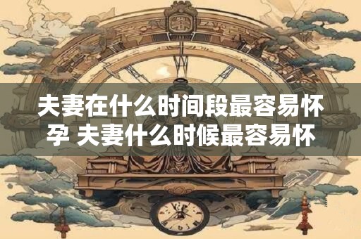 夫妻在什么时间段最容易怀孕 夫妻什么时候最容易怀孕