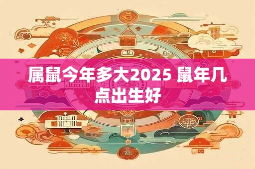 属鼠今年多大2025 鼠年几点出生好