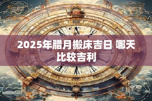2025年腊月搬床吉日 哪天比较吉利