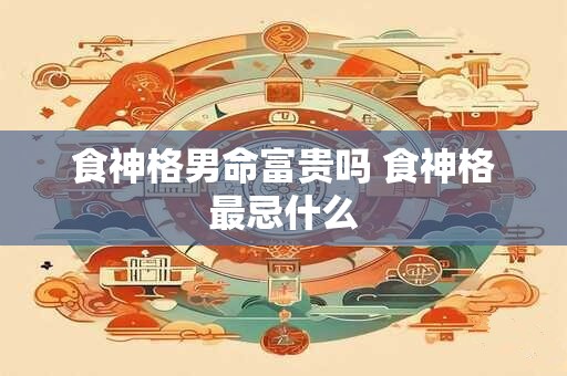 食神格男命富贵吗 食神格最忌什么