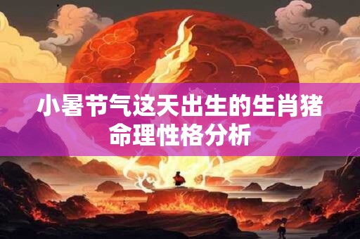 小暑节气这天出生的生肖猪命理性格分析
