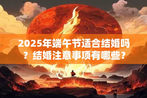 2025年端午节适合结婚吗？结婚注意事项有哪些？