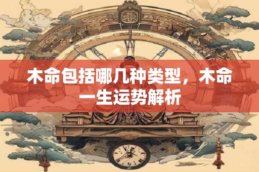 木命包括哪几种类型，木命一生运势解析