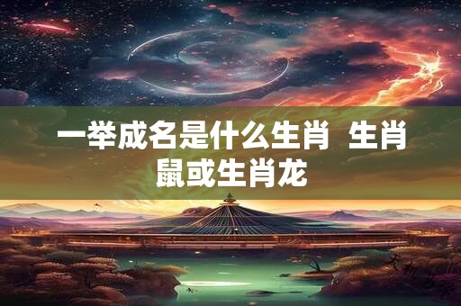 一举成名是什么生肖  生肖鼠或生肖龙