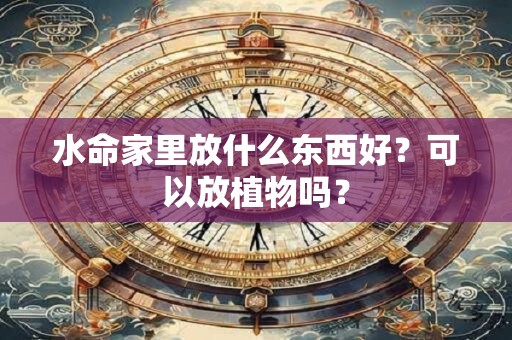 水命家里放什么东西好？可以放植物吗？