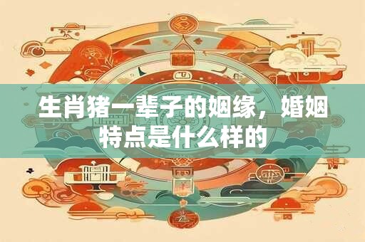 生肖猪一辈子的姻缘，婚姻特点是什么样的
