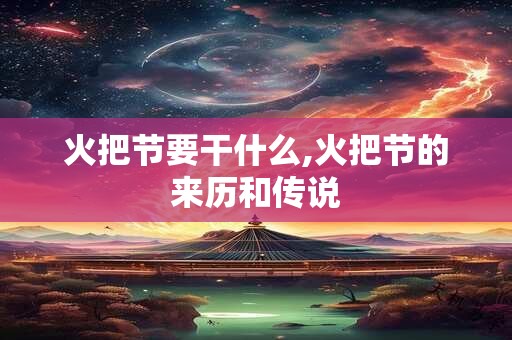 火把节要干什么,火把节的来历和传说
