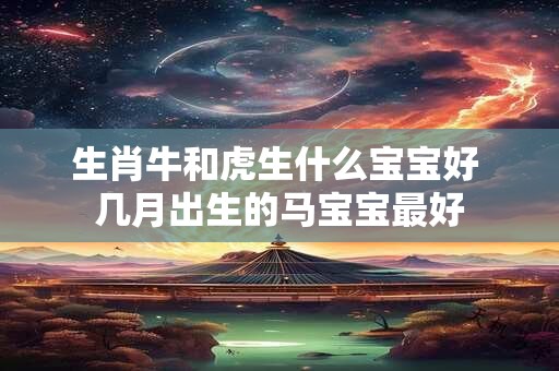生肖牛和虎生什么宝宝好 几月出生的马宝宝最好