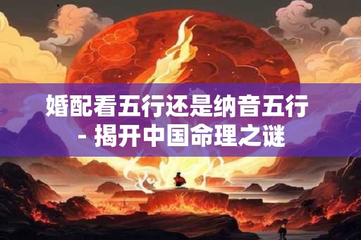 婚配看五行还是纳音五行 - 揭开中国命理之谜