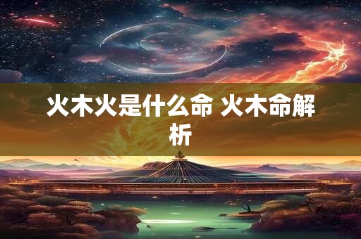 火木火是什么命 火木命解析