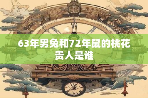 63年男兔和72年鼠的桃花贵人是谁