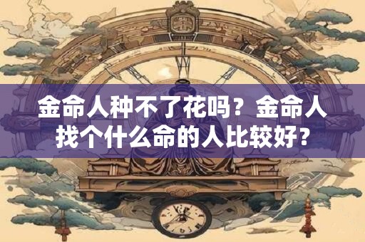 详细阅读:金命人种不了花吗?金命人找个什么命的人比较好? 金命人种不了花吗?金命人找个什么命的人比较好?