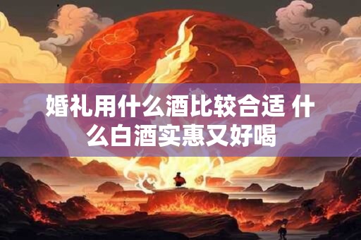 婚礼用什么酒比较合适 什么白酒实惠又好喝