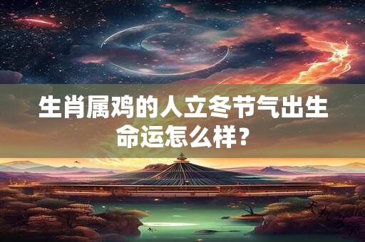 生肖属鸡的人立冬节气出生命运怎么样？