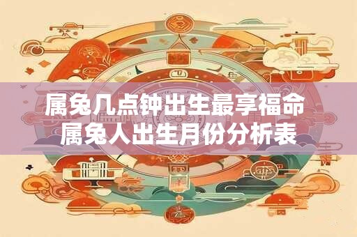 属兔几点钟出生最享福命 属兔人出生月份分析表