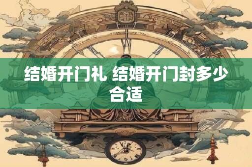 结婚开门礼 结婚开门封多少合适