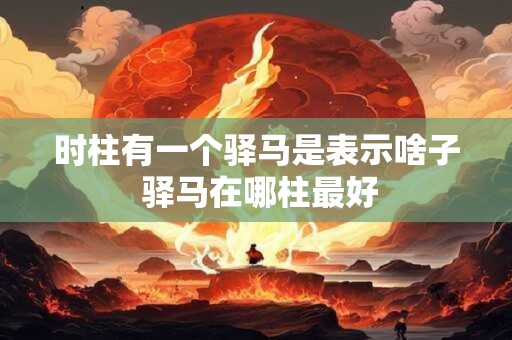 详细阅读:时柱有一个驿马是表示啥子 驿马在哪柱最好 时柱有一个驿马是表示啥子 驿马在哪柱最好