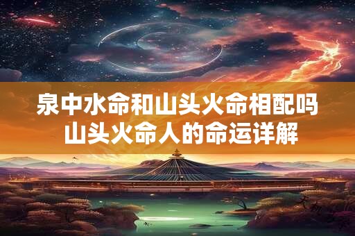 泉中水命和山头火命相配吗 山头火命人的命运详解