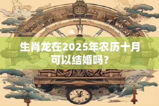 生肖龙在2025年农历十月可以结婚吗？