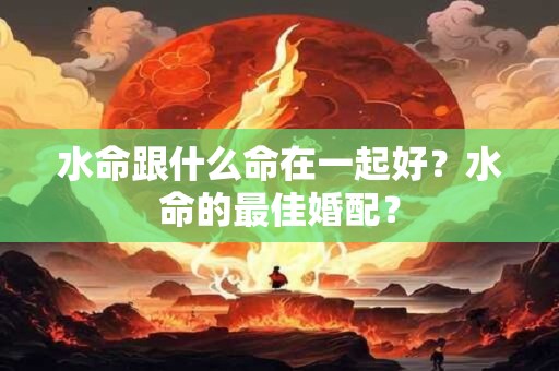 水命跟什么命在一起好？水命的最佳婚配？