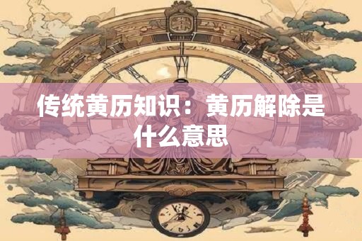 传统黄历知识：黄历解除是什么意思