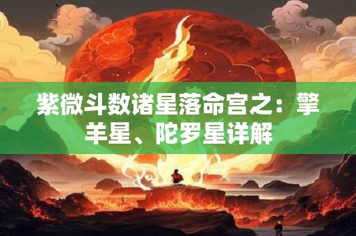 紫微斗数诸星落命宫之：擎羊星、陀罗星详解