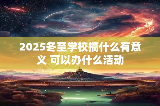 2025冬至学校搞什么有意义 可以办什么活动