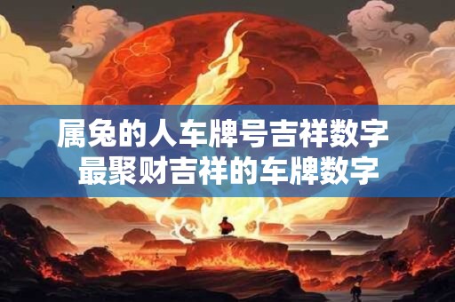 详细阅读:属兔的人车牌号吉祥数字 最聚财吉祥的车牌数字 属兔的人车牌号吉祥数字 最聚财吉祥的车牌数字