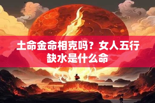 土命金命相克吗？女人五行缺水是什么命