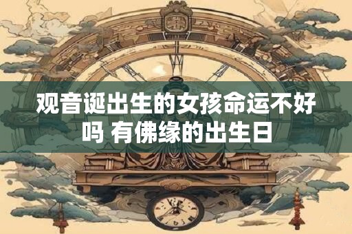 观音诞出生的女孩命运不好吗 有佛缘的出生日