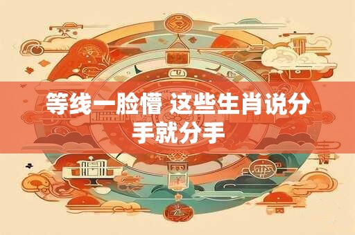 等线一脸懵 这些生肖说分手就分手