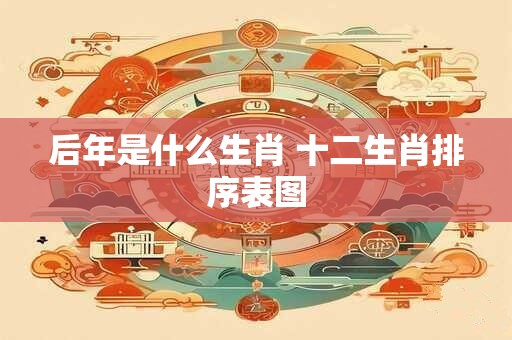 后年是什么生肖 十二生肖排序表图