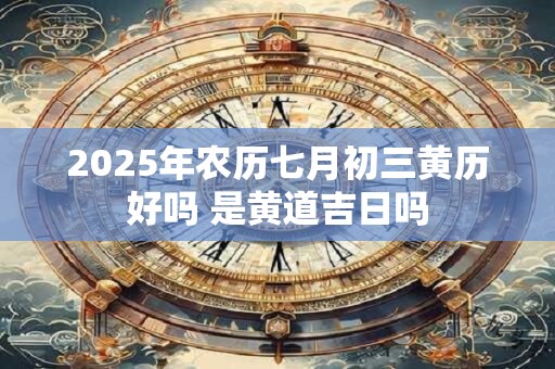 详细阅读:2025年农历七月初三黄历好吗 是黄道吉日吗 2025年农历七月初三黄历好吗 是黄道吉日吗