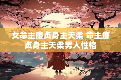 女命主廉贞身主天梁 命主廉贞身主天梁男人性格