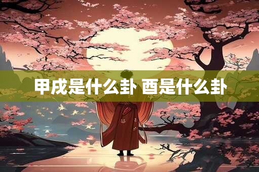 详细阅读:甲戌是什么卦 酉是什么卦 甲戌是什么卦 酉是什么卦