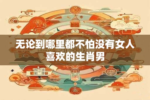 无论到哪里都不怕没有女人喜欢的生肖男