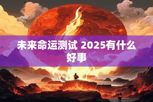 未来命运测试 2025有什么好事