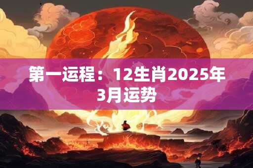 详细阅读:第一运程:12生肖2025年3月运势 第一运程:12生肖2025年3月运势