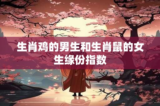 生肖鸡的男生和生肖鼠的女生缘份指数