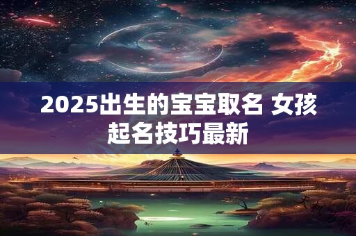 2025出生的宝宝取名 女孩起名技巧最新